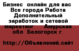 Бизнес- онлайн для вас! - Все города Работа » Дополнительный заработок и сетевой маркетинг   . Амурская обл.,Белогорск г.